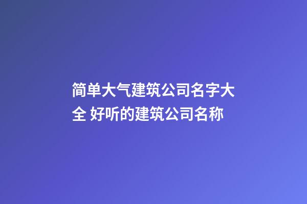 简单大气建筑公司名字大全 好听的建筑公司名称-第1张-公司起名-玄机派